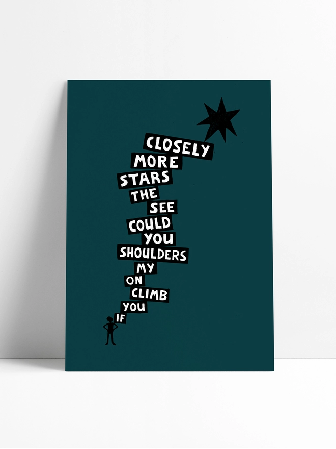 A print leaning against a limbo background of a dark, inky green background with the silhouette of a boy with typographic words going up to a star. The words say: 'If You Climb On My Shoulders You Could See The Stars More Closely.'   
